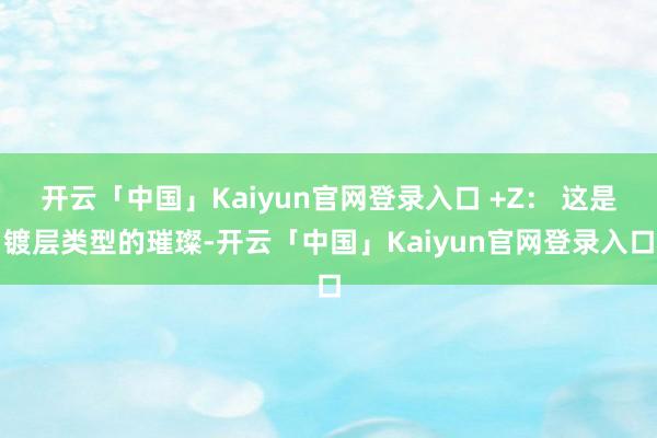开云「中国」Kaiyun官网登录入口 +Z： 这是镀层类型的璀璨-开云「中国」Kaiyun官网登录入口