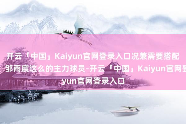 开云「中国」Kaiyun官网登录入口况兼需要搭配沈梓捷、邹雨宸这么的主力球员-开云「中国」Kaiyun官网登录入口