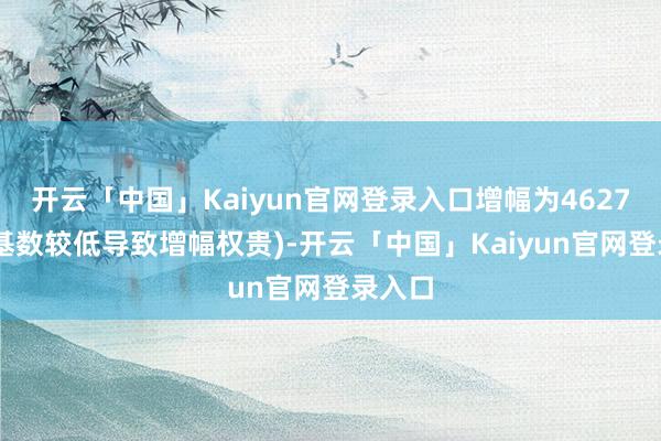 开云「中国」Kaiyun官网登录入口增幅为4627%(因基数较低导致增幅权贵)-开云「中国」Kaiyun官网登录入口