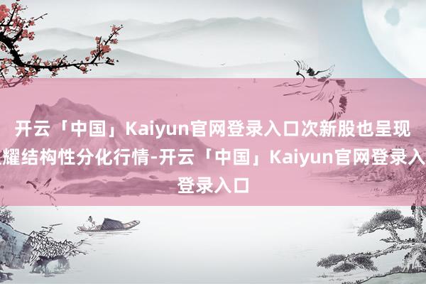 开云「中国」Kaiyun官网登录入口次新股也呈现显耀结构性分化行情-开云「中国」Kaiyun官网登录入口