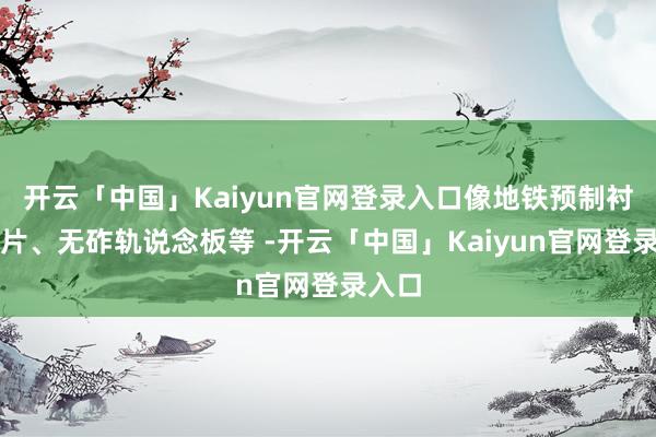 开云「中国」Kaiyun官网登录入口像地铁预制衬砌管片、无砟轨说念板等 -开云「中国」Kaiyun官网登录入口
