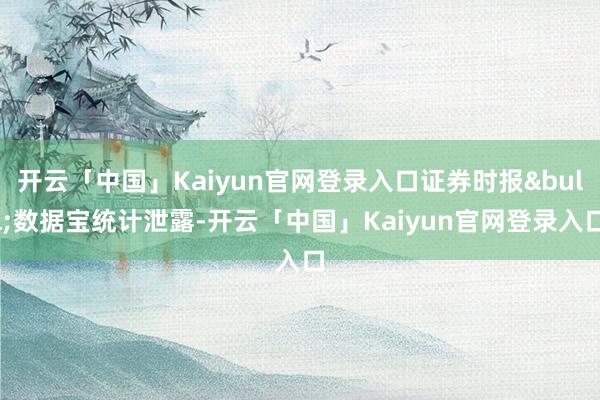 开云「中国」Kaiyun官网登录入口证券时报•数据宝统计泄露-开云「中国」Kaiyun官网登录入口