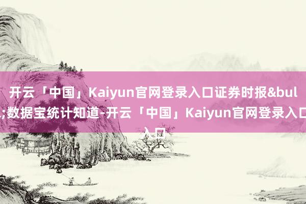 开云「中国」Kaiyun官网登录入口证券时报&bull;数据宝统计知道-开云「中国」Kaiyun官网登录入口