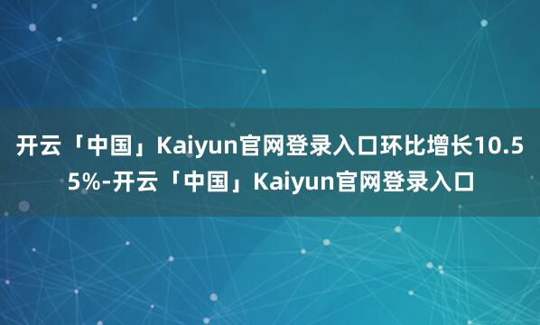 开云「中国」Kaiyun官网登录入口环比增长10.55%-开云「中国」Kaiyun官网登录入口
