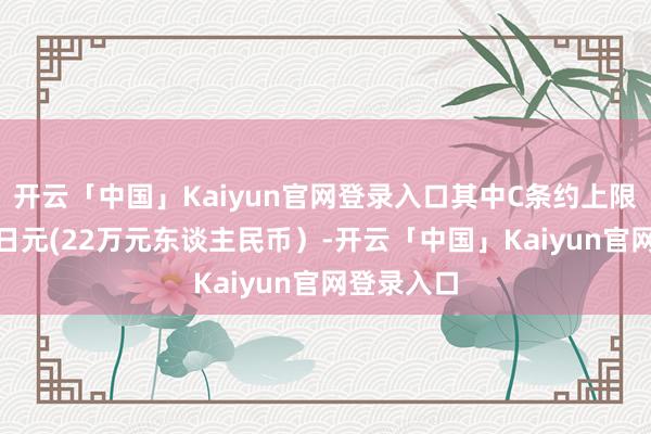 开云「中国」Kaiyun官网登录入口其中C条约上限为460万日元(22万元东谈主民币）-开云「中国」Kaiyun官网登录入口