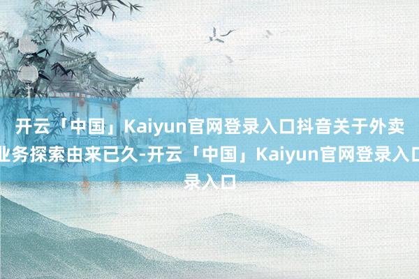 开云「中国」Kaiyun官网登录入口抖音关于外卖业务探索由来已久-开云「中国」Kaiyun官网登录入口