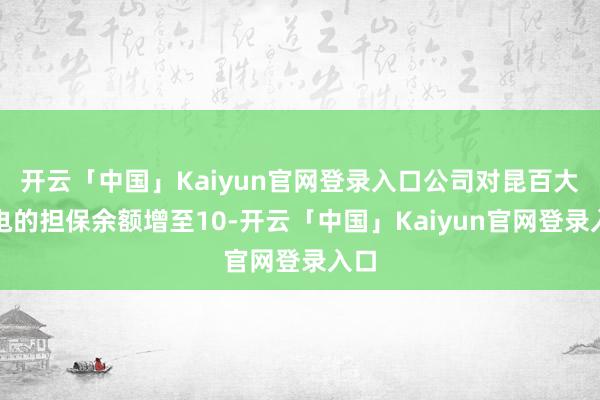 开云「中国」Kaiyun官网登录入口公司对昆百大家电的担保余额增至10-开云「中国」Kaiyun官网登录入口