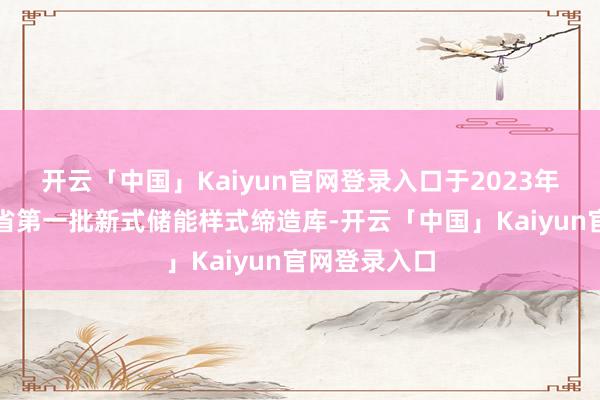 开云「中国」Kaiyun官网登录入口于2023年被列入山西省第一批新式储能样式缔造库-开云「中国」Kaiyun官网登录入口