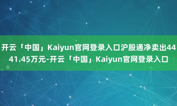 开云「中国」Kaiyun官网登录入口沪股通净卖出4441.45万元-开云「中国」Kaiyun官网登录入口