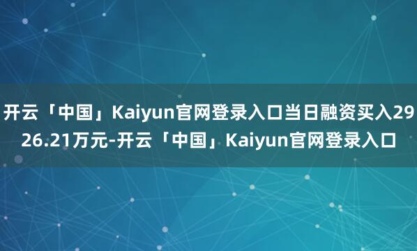 开云「中国」Kaiyun官网登录入口当日融资买入2926.21万元-开云「中国」Kaiyun官网登录入口