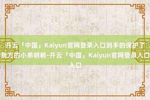 开云「中国」Kaiyun官网登录入口到手的保护了我方的小弟明朝-开云「中国」Kaiyun官网登录入口