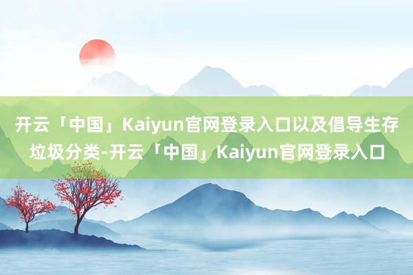 开云「中国」Kaiyun官网登录入口以及倡导生存垃圾分类-开云「中国」Kaiyun官网登录入口