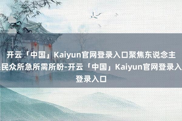 开云「中国」Kaiyun官网登录入口聚焦东说念主民民众所急所需所盼-开云「中国」Kaiyun官网登录入口