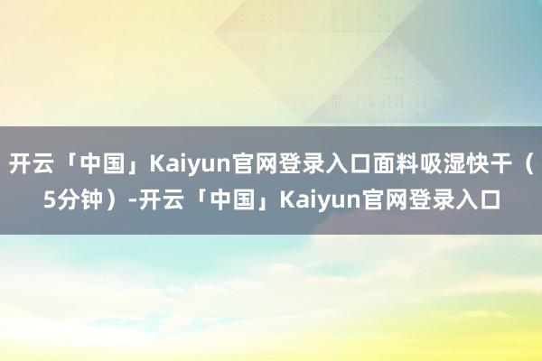 开云「中国」Kaiyun官网登录入口面料吸湿快干（5分钟）-开云「中国」Kaiyun官网登录入口
