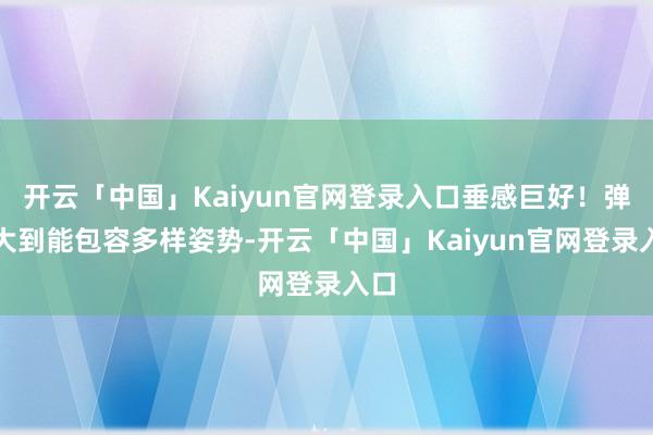 开云「中国」Kaiyun官网登录入口垂感巨好！弹性大到能包容多样姿势-开云「中国」Kaiyun官网登录入口