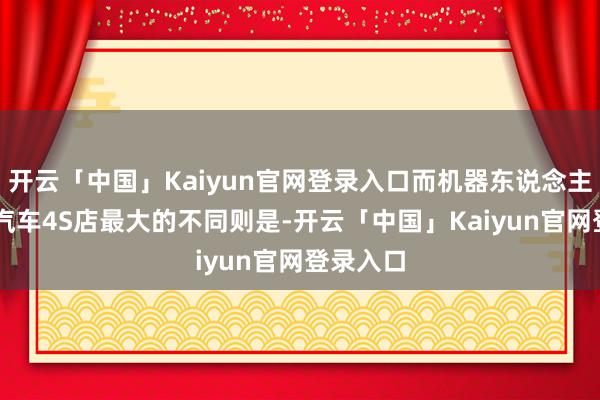 开云「中国」Kaiyun官网登录入口而机器东说念主4S店与汽车4S店最大的不同则是-开云「中国」Kaiyun官网登录入口