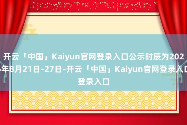 开云「中国」Kaiyun官网登录入口公示时辰为2025年8月21日-27日-开云「中国」Kaiyun官网登录入口
