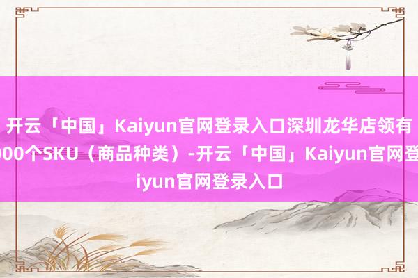 开云「中国」Kaiyun官网登录入口深圳龙华店领有跨越4000个SKU（商品种类）-开云「中国」Kaiyun官网登录入口