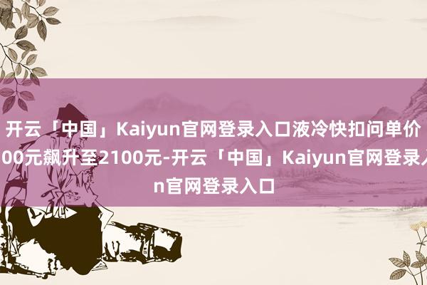 开云「中国」Kaiyun官网登录入口液冷快扣问单价从700元飙升至2100元-开云「中国」Kaiyun官网登录入口