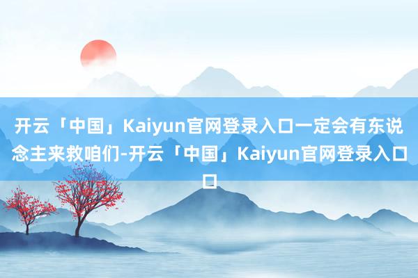 开云「中国」Kaiyun官网登录入口一定会有东说念主来救咱们-开云「中国」Kaiyun官网登录入口