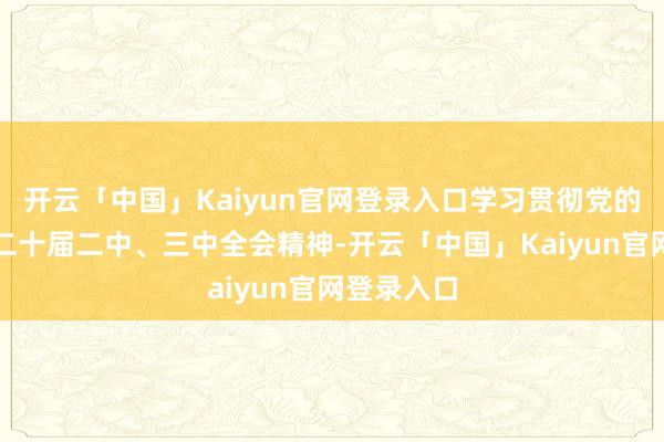 开云「中国」Kaiyun官网登录入口学习贯彻党的二十大和二十届二中、三中全会精神-开云「中国」Kaiyun官网登录入口