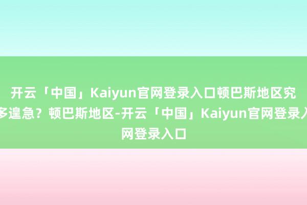 开云「中国」Kaiyun官网登录入口顿巴斯地区究竟多遑急？顿巴斯地区-开云「中国」Kaiyun官网登录入口