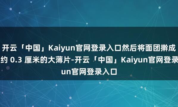 开云「中国」Kaiyun官网登录入口然后将面团擀成厚度约 0.3 厘米的大薄片-开云「中国」Kaiyun官网登录入口