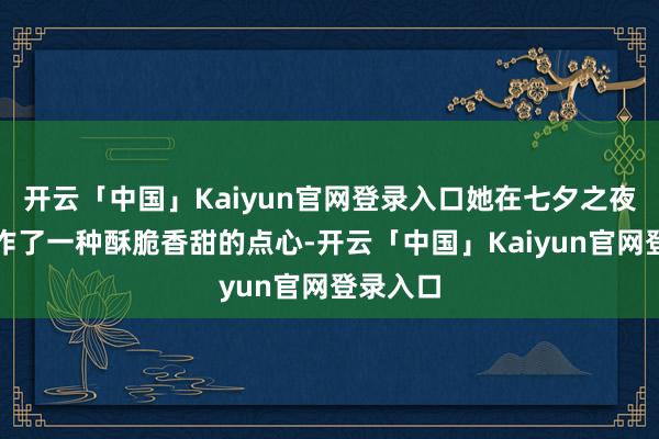开云「中国」Kaiyun官网登录入口她在七夕之夜悉心制作了一种酥脆香甜的点心-开云「中国」Kaiyun官网登录入口