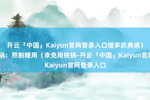 开云「中国」Kaiyun官网登录入口增多庆典感）； 不锈钢锅：熬制糖用（幸免用铁锅-开云「中国」Kaiyun官网登录入口