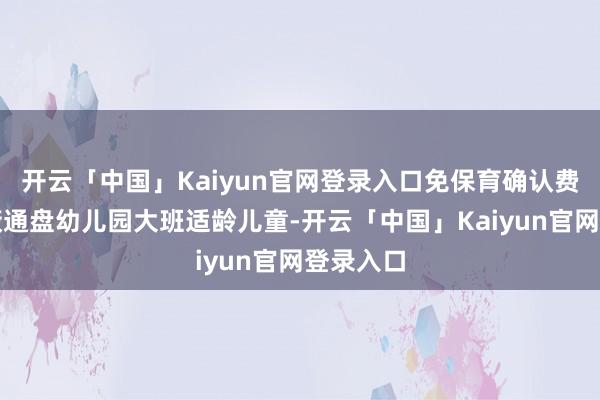 开云「中国」Kaiyun官网登录入口免保育确认费战略遮蔽通盘幼儿园大班适龄儿童-开云「中国」Kaiyun官网登录入口