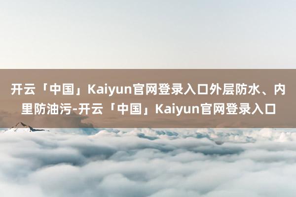 开云「中国」Kaiyun官网登录入口外层防水、内里防油污-开云「中国」Kaiyun官网登录入口