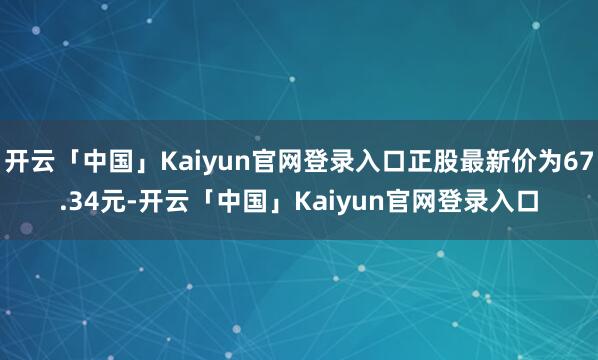 开云「中国」Kaiyun官网登录入口正股最新价为67.34元-开云「中国」Kaiyun官网登录入口