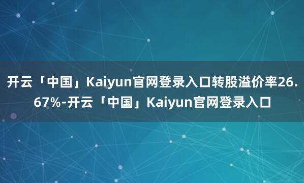 开云「中国」Kaiyun官网登录入口转股溢价率26.67%-开云「中国」Kaiyun官网登录入口