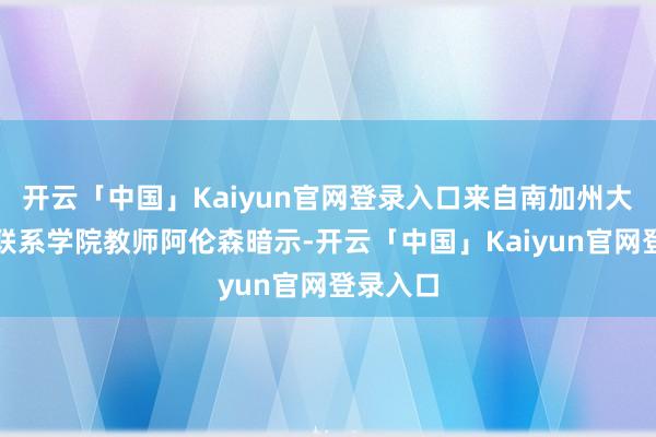 开云「中国」Kaiyun官网登录入口来自南加州大学外洋联系学院教师阿伦森暗示-开云「中国」Kaiyun官网登录入口