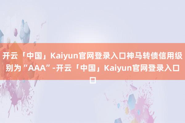 开云「中国」Kaiyun官网登录入口神马转债信用级别为“AAA”-开云「中国」Kaiyun官网登录入口