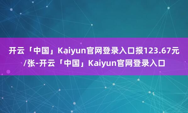 开云「中国」Kaiyun官网登录入口报123.67元/张-开云「中国」Kaiyun官网登录入口