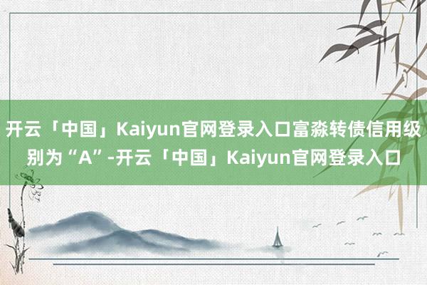 开云「中国」Kaiyun官网登录入口富淼转债信用级别为“A”-开云「中国」Kaiyun官网登录入口