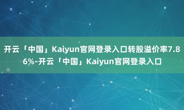 开云「中国」Kaiyun官网登录入口转股溢价率7.86%-开云「中国」Kaiyun官网登录入口