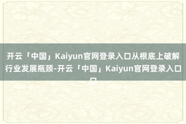 开云「中国」Kaiyun官网登录入口从根底上破解行业发展瓶颈-开云「中国」Kaiyun官网登录入口