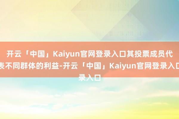 开云「中国」Kaiyun官网登录入口其投票成员代表不同群体的利益-开云「中国」Kaiyun官网登录入口