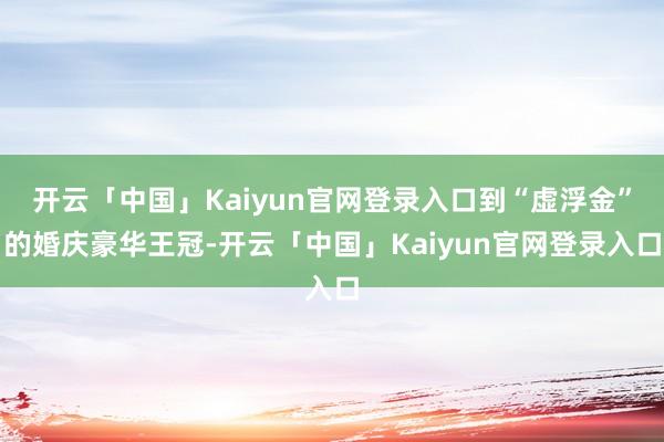 开云「中国」Kaiyun官网登录入口到“虚浮金”的婚庆豪华王冠-开云「中国」Kaiyun官网登录入口