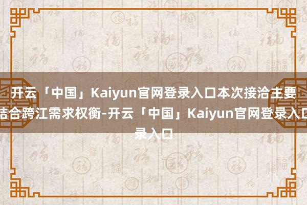开云「中国」Kaiyun官网登录入口本次接洽主要结合跨江需求权衡-开云「中国」Kaiyun官网登录入口