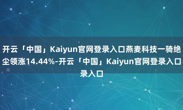 开云「中国」Kaiyun官网登录入口燕麦科技一骑绝尘领涨14.44%-开云「中国」Kaiyun官网登录入口