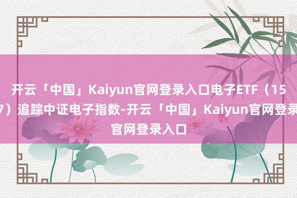 开云「中国」Kaiyun官网登录入口电子ETF（159997）追踪中证电子指数-开云「中国」Kaiyun官网登录入口
