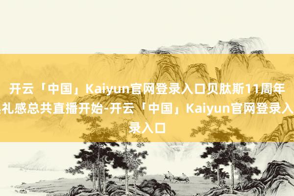 开云「中国」Kaiyun官网登录入口贝肽斯11周年典礼感总共直播开始-开云「中国」Kaiyun官网登录入口