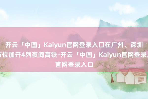 开云「中国」Kaiyun官网登录入口在广州、深圳等方位加开4列夜间高铁-开云「中国」Kaiyun官网登录入口