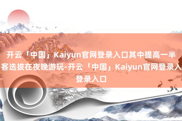 开云「中国」Kaiyun官网登录入口其中提高一半搭客选拔在夜晚游玩-开云「中国」Kaiyun官网登录入口