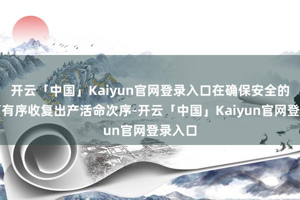 开云「中国」Kaiyun官网登录入口在确保安全的情况下有序收复出产活命次序-开云「中国」Kaiyun官网登录入口