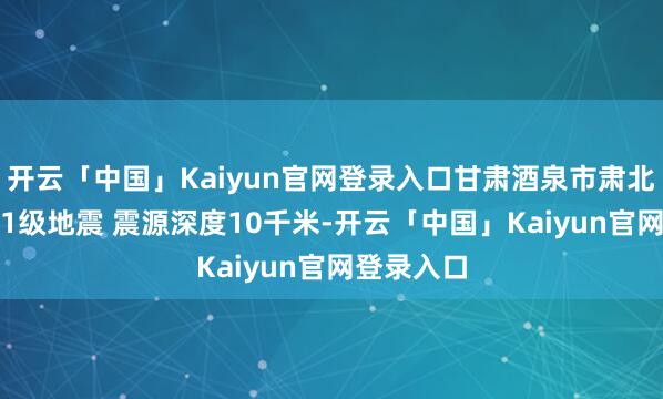 开云「中国」Kaiyun官网登录入口甘肃酒泉市肃北县发生3.1级地震 震源深度10千米-开云「中国」Kaiyun官网登录入口