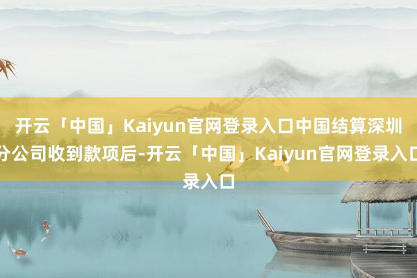 开云「中国」Kaiyun官网登录入口中国结算深圳分公司收到款项后-开云「中国」Kaiyun官网登录入口